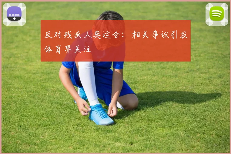 反对残疾人奥运会：相关争议引发体育界关注