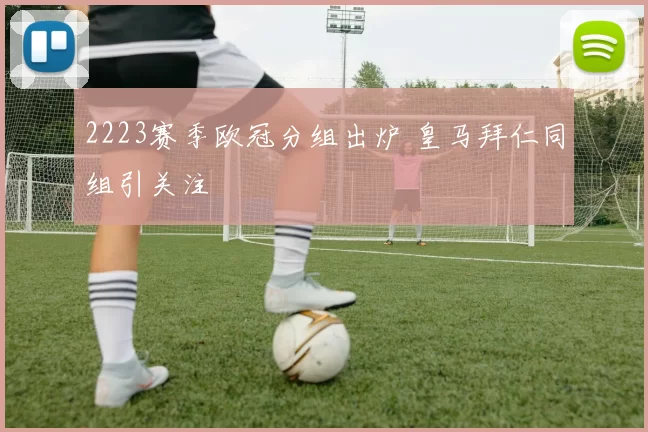 2223赛季欧冠分组出炉 皇马拜仁同组引关注