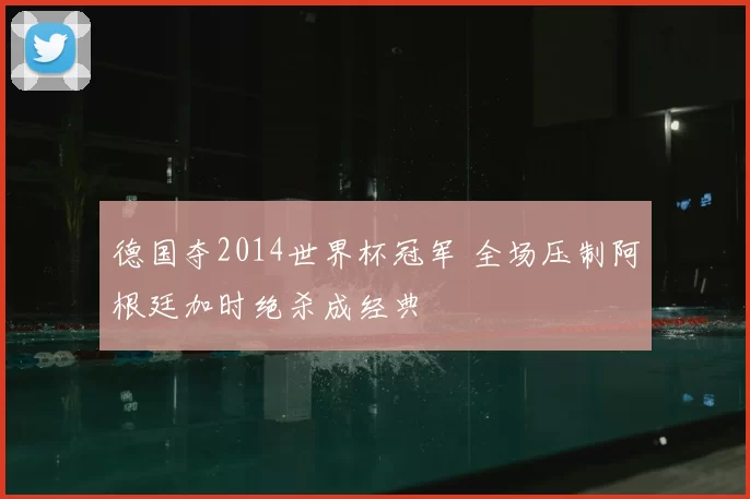 德国夺2014世界杯冠军 全场压制阿根廷加时绝杀成经典