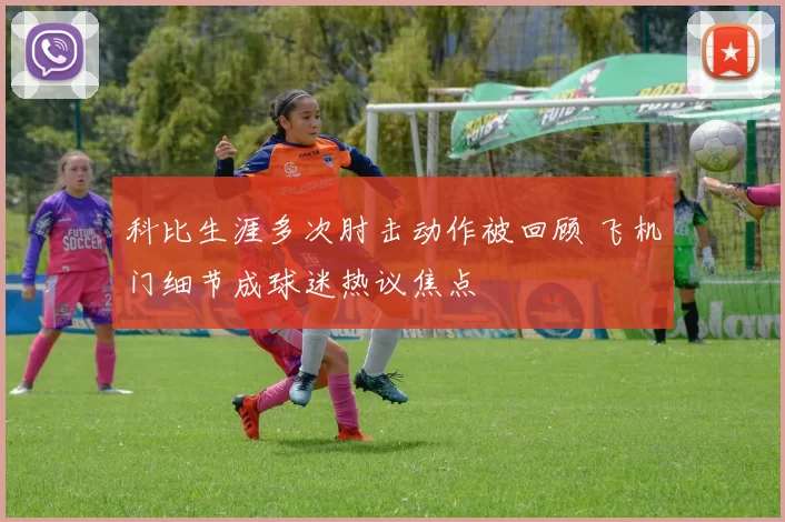 科比生涯多次肘击动作被回顾 飞机门细节成球迷热议焦点