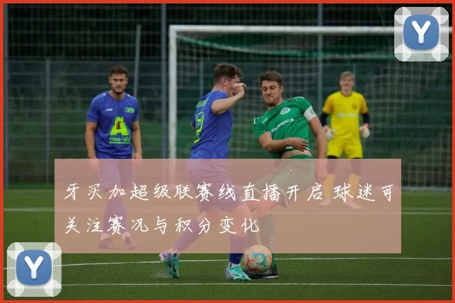 牙买加超级联赛线直播开启 球迷可关注赛况与积分变化
