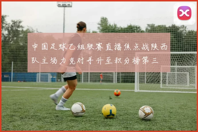 中国足球乙组联赛直播焦点战陕西队主场力克对手升至积分榜第三