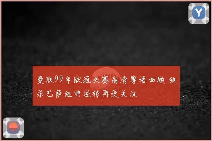 曼联99年欧冠决赛高清粤语回顾 绝杀巴萨经典逆转再受关注