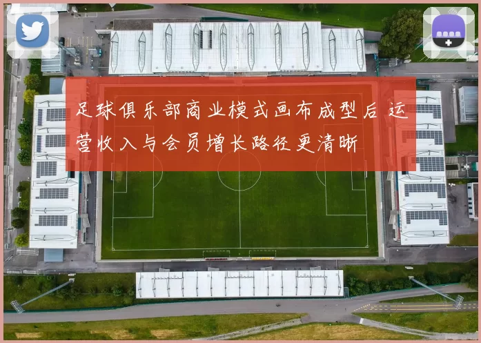 足球俱乐部商业模式画布成型后 运营收入与会员增长路径更清晰