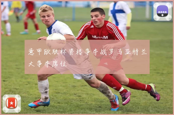 意甲欧联杯资格争夺战罗马亚特兰大争夺席位