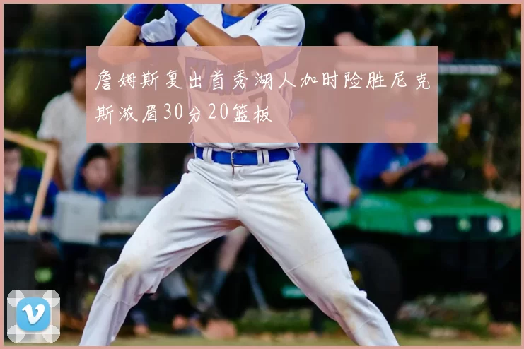 詹姆斯复出首秀湖人加时险胜尼克斯浓眉30分20篮板