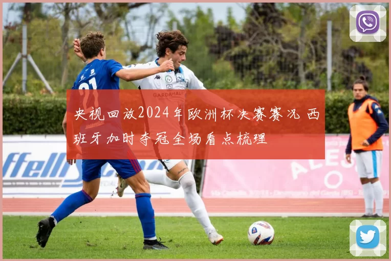 央视回放2024年欧洲杯决赛赛况 西班牙加时夺冠全场看点梳理