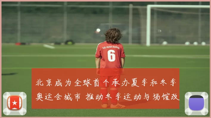 北京成为全球首个承办夏季和冬季奥运会城市 推动冬季运动与场馆改造
