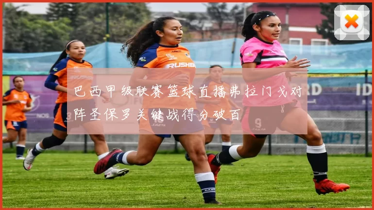 巴西甲级联赛篮球直播弗拉门戈对阵圣保罗关键战得分破百