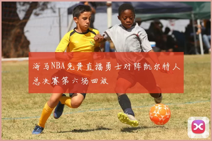 海马NBA免费直播勇士对阵凯尔特人总决赛第六场回放