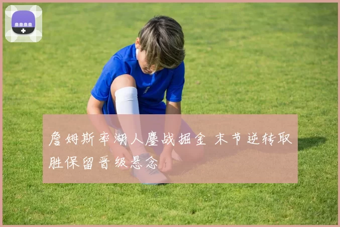 詹姆斯率湖人鏖战掘金 末节逆转取胜保留晋级悬念