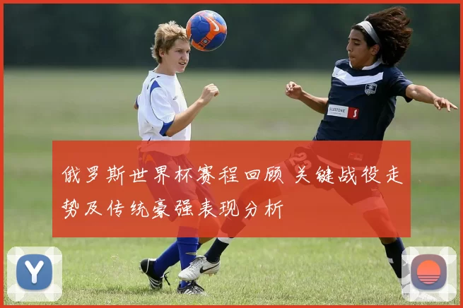 俄罗斯世界杯赛程回顾 关键战役走势及传统豪强表现分析