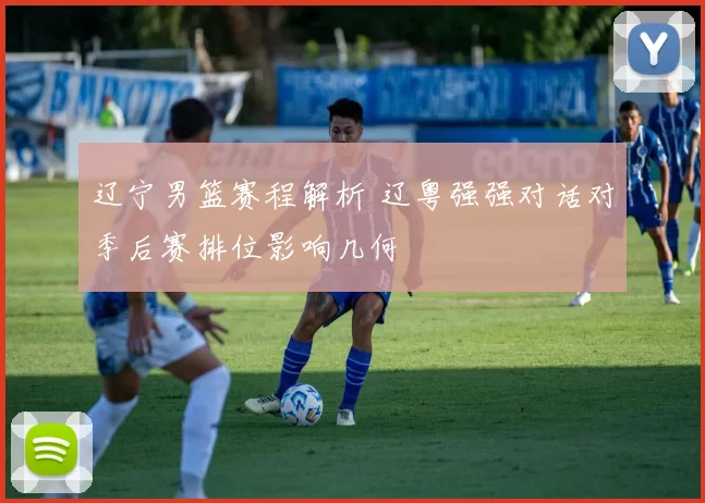 辽宁男篮赛程解析 辽粤强强对话对季后赛排位影响几何