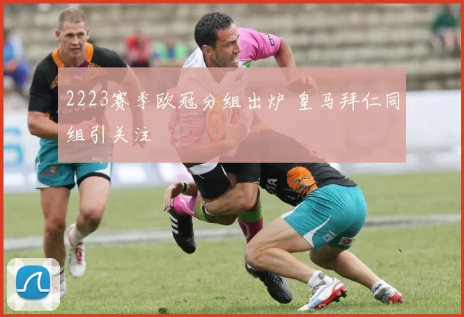 2223赛季欧冠分组出炉 皇马拜仁同组引关注