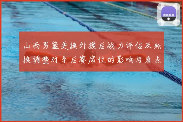 山西男篮更换外援后战力评估及轮换调整对季后赛席位的影响与看点