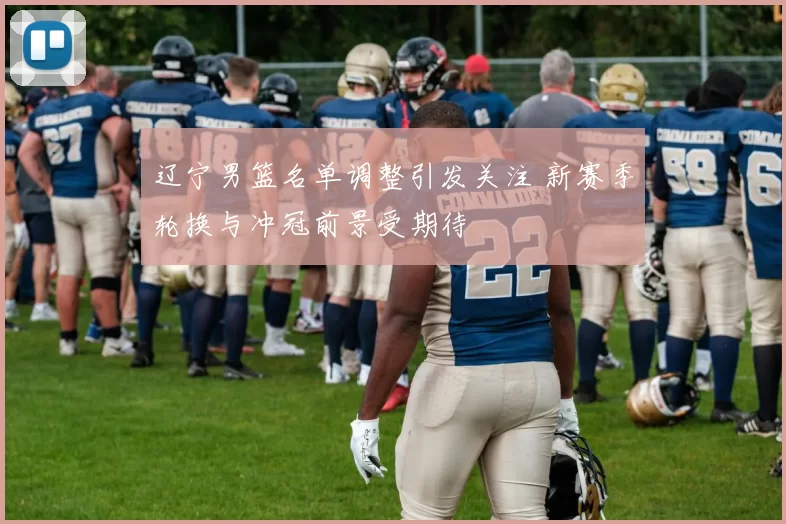 辽宁男篮名单调整引发关注 新赛季轮换与冲冠前景受期待