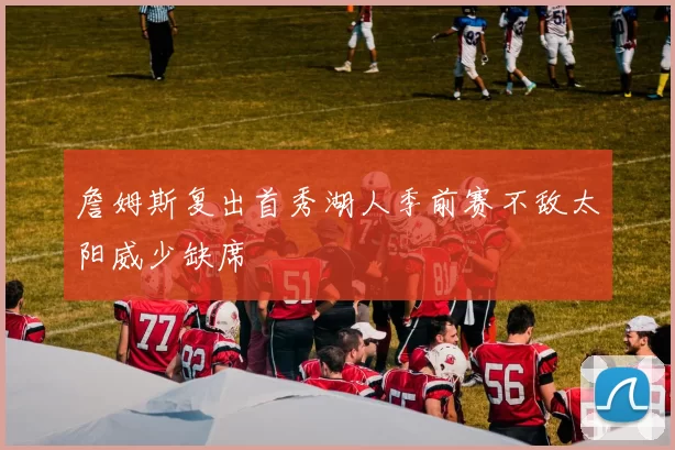 詹姆斯复出首秀湖人季前赛不敌太阳威少缺席