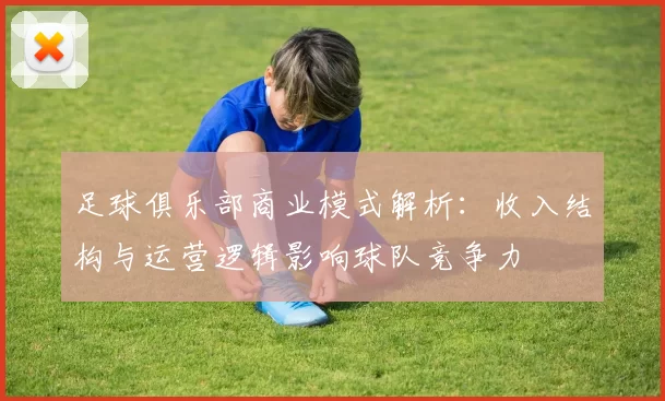 足球俱乐部商业模式解析：收入结构与运营逻辑影响球队竞争力