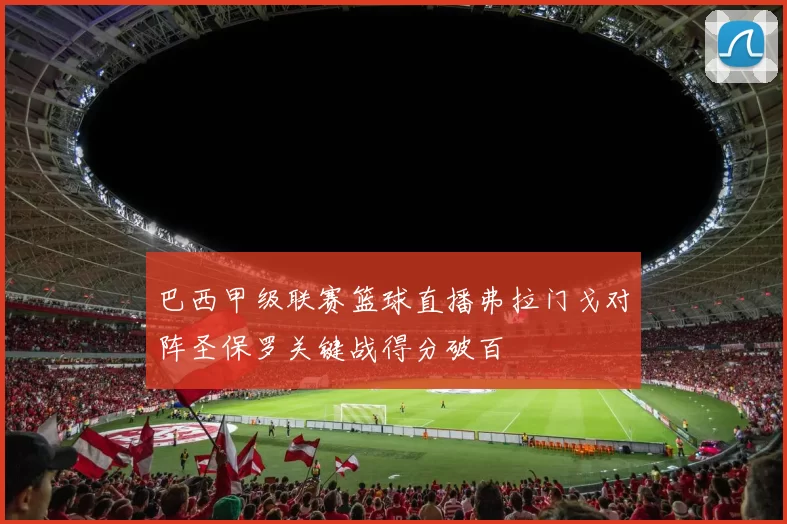 巴西甲级联赛篮球直播弗拉门戈对阵圣保罗关键战得分破百