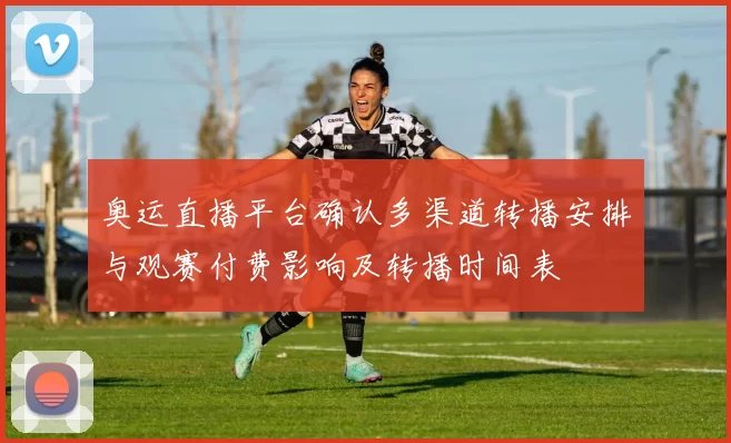 奥运直播平台确认多渠道转播安排与观赛付费影响及转播时间表