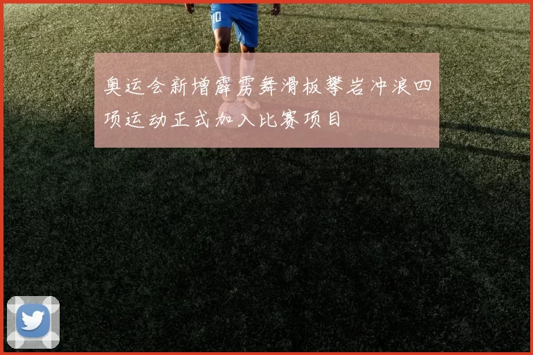 奥运会新增霹雳舞滑板攀岩冲浪四项运动正式加入比赛项目