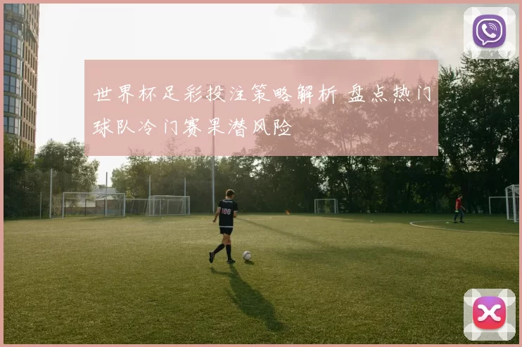 世界杯足彩投注策略解析 盘点热门球队冷门赛果潜风险