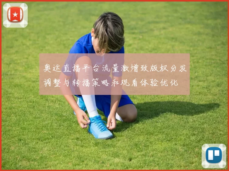 奥运直播平台流量激增致版权分发调整与转播策略和观看体验优化