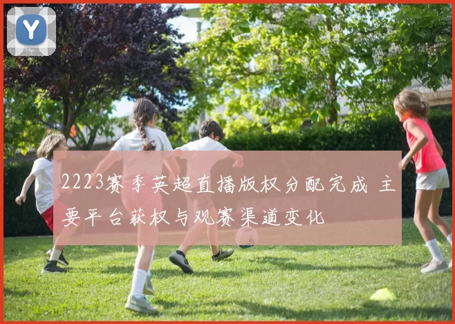 2223赛季英超直播版权分配完成 主要平台获权与观赛渠道变化