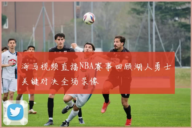 海马视频直播NBA赛事回顾湖人勇士关键对决全场录像