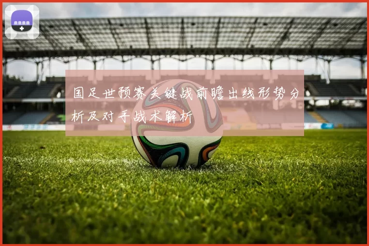 国足世预赛关键战前瞻出线形势分析及对手战术解析