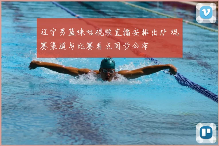 辽宁男篮咪咕视频直播安排出炉 观赛渠道与比赛看点同步公布