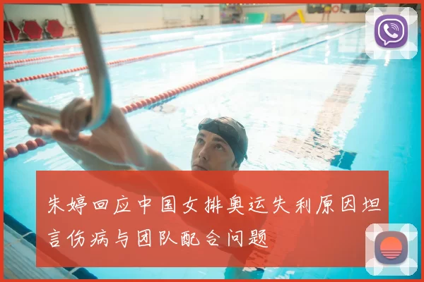 朱婷回应中国女排奥运失利原因坦言伤病与团队配合问题