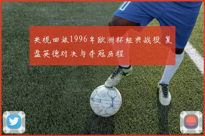 央视回放1996年欧洲杯经典战役 复盘英德对决与夺冠历程