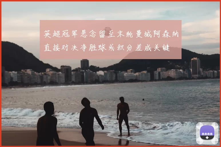 英超冠军悬念留至末轮曼城阿森纳直接对决净胜球或积分差成关键