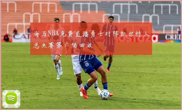 海马NBA免费直播勇士对阵凯尔特人总决赛第六场回放