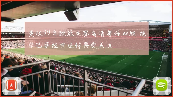 曼联99年欧冠决赛高清粤语回顾 绝杀巴萨经典逆转再受关注