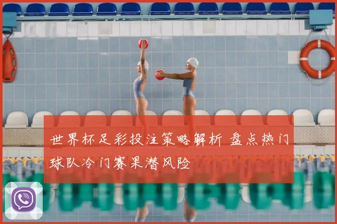 世界杯足彩投注策略解析 盘点热门球队冷门赛果潜风险