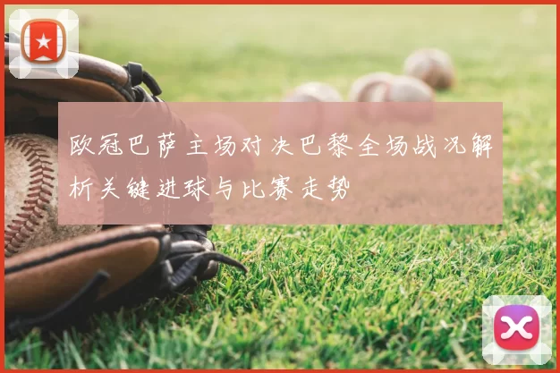 欧冠巴萨主场对决巴黎全场战况解析关键进球与比赛走势