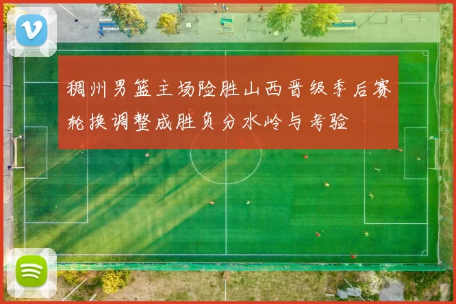 稠州男篮主场险胜山西晋级季后赛轮换调整成胜负分水岭与考验