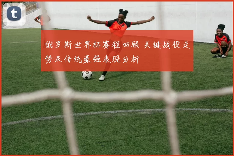 俄罗斯世界杯赛程回顾 关键战役走势及传统豪强表现分析