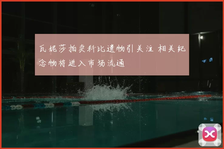 瓦妮莎拍卖科比遗物引关注 相关纪念物将进入市场流通