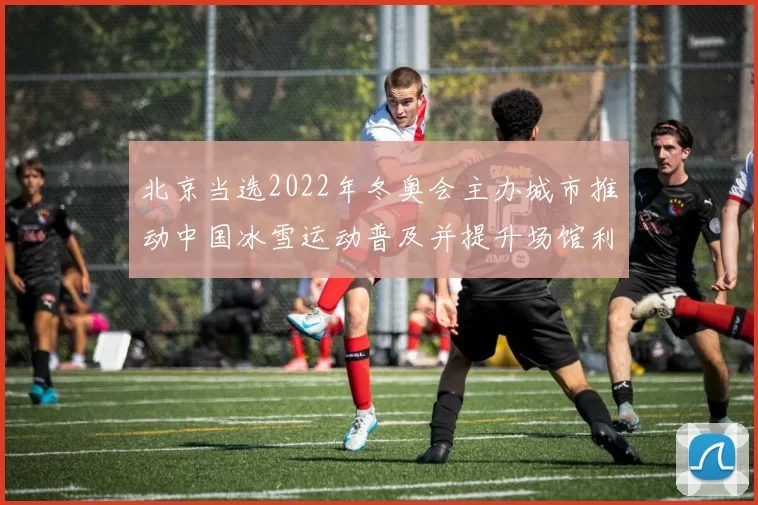 北京当选2022年冬奥会主办城市推动中国冰雪运动普及并提升场馆利用