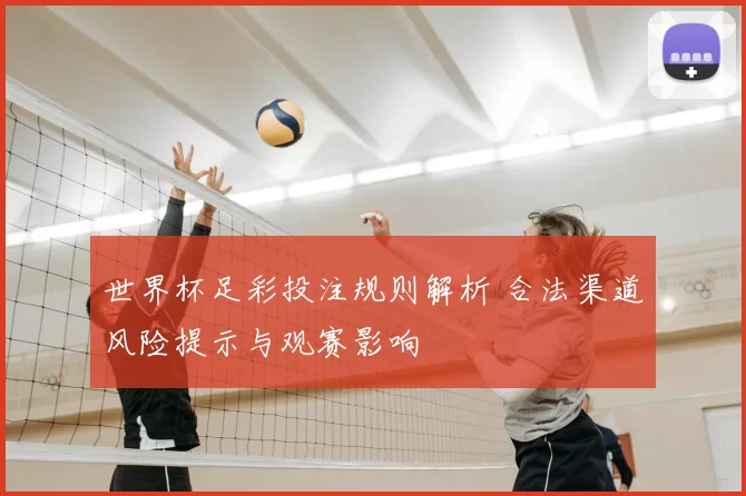 世界杯足彩投注规则解析 合法渠道风险提示与观赛影响