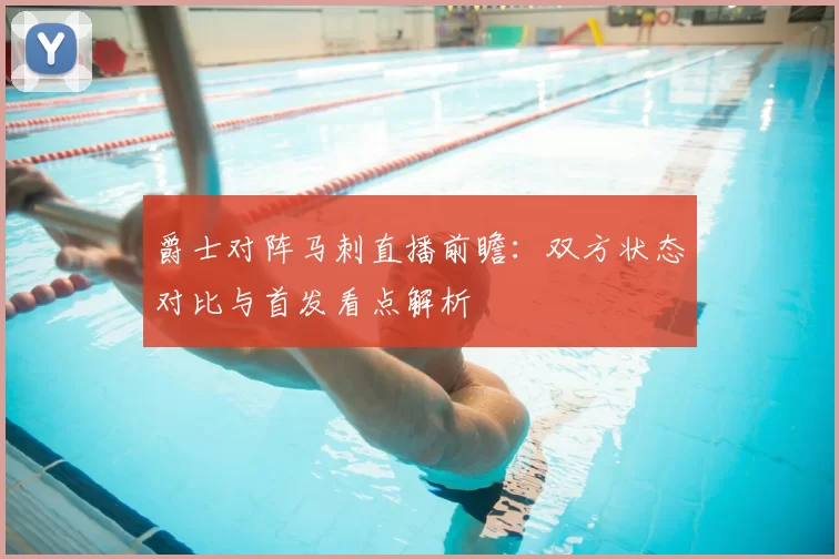 爵士对阵马刺直播前瞻：双方状态对比与首发看点解析