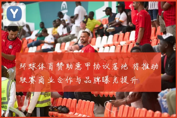 环球体育赞助意甲协议落地 将推动联赛商业合作与品牌曝光提升