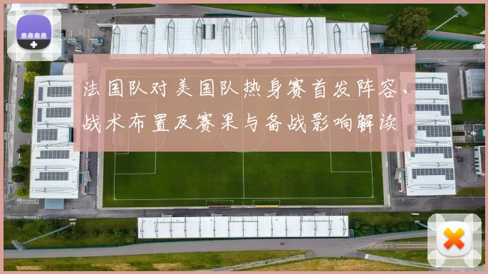 法国队对美国队热身赛首发阵容、战术布置及赛果与备战影响解读