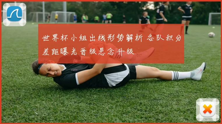 世界杯小组出线形势解析 各队积分差距曝光晋级悬念升级