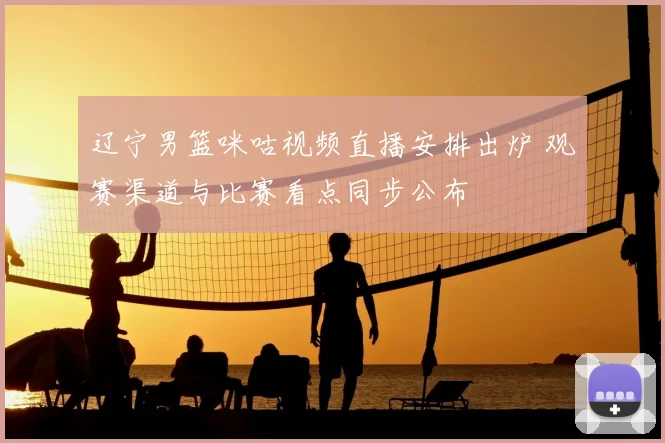 辽宁男篮咪咕视频直播安排出炉 观赛渠道与比赛看点同步公布