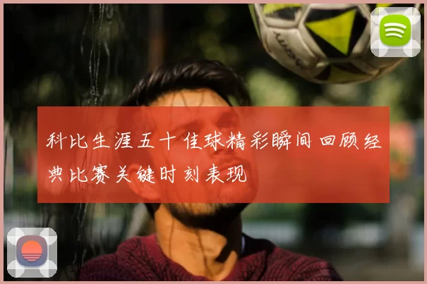 科比生涯五十佳球精彩瞬间回顾经典比赛关键时刻表现