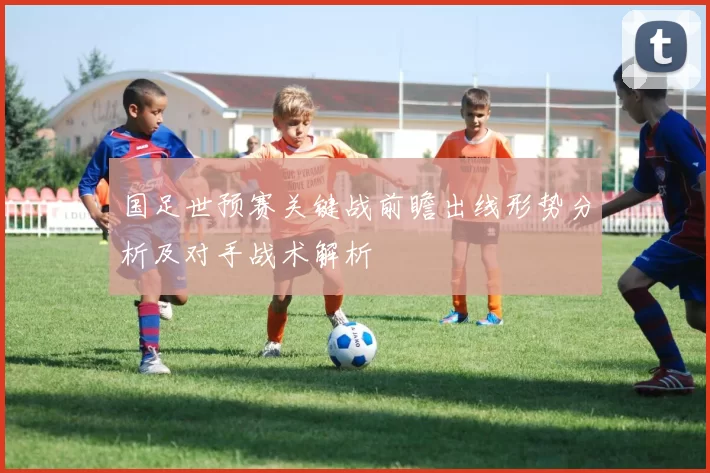 国足世预赛关键战前瞻出线形势分析及对手战术解析